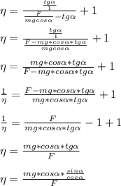 \eta= \frac{\frac{tg \alpha }{1}}{\frac{F}{mgcos \alpha }-tg \alpha }+1\\\\&#10;\eta= \frac{\frac{tg \alpha }{1}}{\frac{F-mg*cos \alpha *tg \alpha}{mgcos \alpha }}+1\\\\&#10;\eta= \frac{mg*cos \alpha *tg \alpha}{F-mg*cos \alpha *tg \alpha}+1\\\\&#10;\frac{1}{\eta}= \frac{F-mg*cos \alpha *tg \alpha}{mg*cos \alpha *tg \alpha}+1\\\\&#10;\frac{1}{\eta}= \frac{F}{mg*cos \alpha *tg \alpha}-1+1\\\\&#10;\eta= \frac{mg*cos \alpha *tg \alpha}{F}\\\\&#10;\eta= \frac{mg*cos \alpha *\frac{sin \alpha }{cos \alpha }}{F}\\\\&#10;