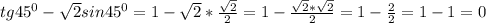 tg45 ^{0} - \sqrt{2} sin45^{0} =1- \sqrt{2} * \frac{ \sqrt{2} }{2} =1- \frac{ \sqrt{2} * \sqrt{2} }{2} =1- \frac{2}{2} =1-1=0