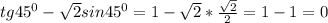 tg45^{0}- \sqrt{2}sin45^{0}=1- \sqrt{2}* \frac{ \sqrt{2} }{2} =1-1=0 \\