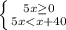 \left \{ {{5x \geq 0} \atop {5x<x+40}} \right.