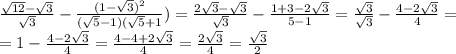 \frac{ \sqrt{12} - \sqrt{3} }{ \sqrt{3} } - \frac{(1- \sqrt{3} )^{2} }{( \sqrt{5} -1)( \sqrt{5} +1} )= \frac{2 \sqrt{3} - \sqrt{3} }{ \sqrt{3} } - \frac{1+3-2 \sqrt{3} }{5-1} = \frac{ \sqrt{3} }{ \sqrt{3} } - \frac{4-2 \sqrt{3} }{4} = \\ =1- \frac{4-2 \sqrt{3} }{4}= \frac{4-4+2 \sqrt{3} }{4} = \frac{2 \sqrt{3} }{4} = \frac{ \sqrt{3} }{2}