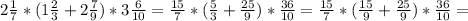 2 \frac{1}{7} *( 1\frac{2}{3} + 2\frac{7}{9} )*3 \frac{6}{10} = \frac{15}{7} *( \frac{5}{3} + \frac{25}{9} )* \frac{36}{10} = \frac{15}{7}*( \frac{15}{9} + \frac{25}{9} )* \frac{36}{10}=