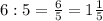 6:5= \frac{6}{5}=1 \frac{1}{5}