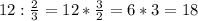 12 : \frac{2}{3}=12* \frac{3}{2}=6*3=18