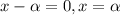 x- \alpha =0, x= \alpha