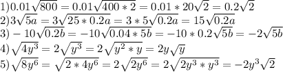 1) 0.01 \sqrt{800} =0.01 \sqrt{400*2} =0.01*20 \sqrt{2} =0.2 \sqrt{2} \\ 2)3 \sqrt{5a} =3 \sqrt{25*0.2a} =3*5 \sqrt{0.2a} =15 \sqrt{0.2a} \\ 3)-10 \sqrt{0.2b} =-10 \sqrt{0.04*5b} =-10*0.2 \sqrt{5b} =-2 \sqrt{5b} \\ 4) \sqrt{4y ^{3} } =2 \sqrt{ y^{3} } =2 \sqrt{y^{2} *y} =2y \sqrt{y} \\ 5) \sqrt{8y ^{6} } = \sqrt{2*4y ^{6} } =2 \sqrt{2y ^{6} } =2 \sqrt{2 y^{3} * y^{3} } =-2y ^{3} \sqrt{2}