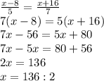 \frac{x-8}{5}= \frac{x+16}{7} \\ 7(x-8)=5(x+16) \\ 7x-56=5x+80 \\ 7x-5x=80+56 \\ 2x=136 \\ x=136:2