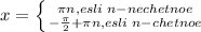 x= \left \{ {{\pi n,esli\; n-nechetnoe} \atop {-\frac{\pi}{2}+\pi n,esli\; n- chetnoe}} \right.