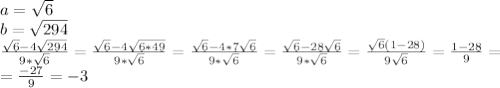 a= \sqrt{6} \\ b= \sqrt{294} \\ \frac{ \sqrt{6} -4 \sqrt{294} }{9* \sqrt{6} } = \frac{ \sqrt{6} -4 \sqrt{6*49} }{9* \sqrt{6} } = \frac{ \sqrt{6}-4*7 \sqrt{6} }{9* \sqrt{6} } = \frac{ \sqrt{6}-28 \sqrt{6} }{9* \sqrt{6} } = \frac{ \sqrt{6}(1-28) }{9 \sqrt{6} } = \frac{1-28}{9} = \\ = \frac{-27}{9} =-3