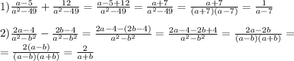 1) \frac{a-5}{a^{2} -49} + \frac{12}{a^{2} -49} = \frac{a-5+12}{a^{2} -49} = \frac{a+7}{a^{2} -49} = \frac{a+7}{(a+7)(a-7)} = \frac{1}{a-7} \\ \\ 2) \frac{2a-4}{a ^{2} -b ^{2} } - \frac{2b-4}{a ^{2} -b ^{2} } = \frac{2a-4-(2b-4)}{a ^{2} -b ^{2} } = \frac{2a-4-2b+4}{a ^{2} -b ^{2}} = \frac{2a-2b}{(a-b)(a+b)} = \\ = \frac{2(a-b)}{(a-b)(a+b)} = \frac{2}{a+b} \\