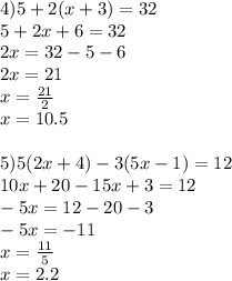 4)5+2(x+3)=32\\5+2x+6=32\\2x=32-5-6\\2x=21\\x= \frac{21}{2} \\ x=10.5 \\ \\ 5)5(2x+4)-3(5x-1)=12\\10x+20-15x+3=12\\-5x=12-20-3\\-5x=-11\\x= \frac{11}{5} \\ x=2.2&#10;