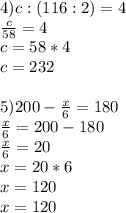 4) c:(116:2)=4 \\ \frac{c}{58} =4 \\ c=58*4 \\ c=232 \\ \\ 5)200- \frac{x}{6} =180 \\ \frac{x}{6} =200-180 \\ \frac{x}{6} =20 \\x=20*6 \\ x=120 \\ x=120