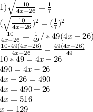 1) \sqrt{ \frac{10}{4x-26} } = \frac{1}{7} \\ (\sqrt{ \frac{10}{4x-26} })^{2} = (\frac{1}{7})^{2} \\ \frac{10}{4x-26} = \frac{1}{49} /*49(4x-26) \\ \frac{10*49(4x-26) }{4x-26} = \frac{49(4x-26)}{49} \\ 10*49=4x-26 \\ 490=4x-26 \\ 4x-26=490 \\ 4x=490+26 \\ 4x=516\\x=129