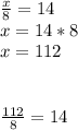 \frac{x}{8} =14 \\ x=14*8\\x=112 \\ \\ \\ \frac{112}{8} =14