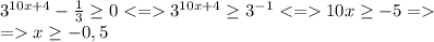 3^{10x+4}-\frac{1}{3} \geq 0<=3^{10x+4}\geq 3^{-1}<=10x\geq -5=\\=x\geq -0,5