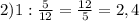 2) 1: \frac{5}{12}= \frac{12}{5}=2,4