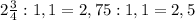 2 \frac{3}{4}:1,1=2,75:1,1= 2,5