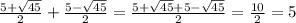 \frac{5+ \sqrt{45} }{2} + \frac{5- \sqrt{45} }{2} = \frac{5+ \sqrt{45}+5- \sqrt{45} }{2} = \frac{10}{2} =5