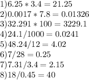 1)6.25*3.4=21.25\\2)0.0017*7.8=0.01326 \\ 3)32.291*100=3229.1 \\ 4)24.1/1000=0.0241 \\ 5)48.24/12=4.02\\6)7/28=0.25\\7)7.31/3.4=2.15 \\ 8) 18/0.45=40