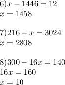 6) x-1446=12 \\ x=1458 \\ \\ 7)216+x=3024 \\ x=2808 \\ \\ 8)300-16x=140 \\ 16x=160\\x=10