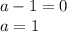 a-1=0 \\ a=1