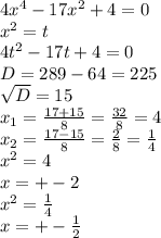 4 x^{4} -17 x^{2} +4=0 \\ x^{2} =t \\ 4t ^{2} -17t+4=0 \\ D=289-64=225 \\ \sqrt{D} =15 \\ x_{1} = \frac{17+15}{8} = \frac{32}{8} =4 \\ x_{2} = \frac{17-15}{8} = \frac{2}{8} = \frac{1}{4} \\ x^{2} =4\\x=+-2 \\ x^{2} = \frac{1}{4} \\ x=+- \frac{1}{2}