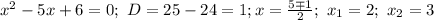 x^2-5x+6=0; \ D=25-24=1; x= \frac{5\mp 1}{2}; \ x_1=2; \ x_2=3