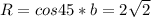 R=cos45*b=2 \sqrt{2}