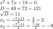 x^{2} +7x-18=0 \\ D=49+72=121 \\ \sqrt{D} =11 \\ x_{1} = \frac{-7+11}{2} = \frac{4}{2} =2 \\ x_{2} = \frac{-7-11}{2} = \frac{-18}{2} =-9