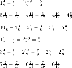 1 \frac{4}{9}- \frac{8}{9}= \frac{13-8}{9}= \frac{5}{9} \\ \\ 5 \frac{1}{12}- \frac{3}{12}= 4 \frac{13}{12}- \frac{3}{12}=4 \frac{10}{12}=4 \frac{5}{6} \\ \\ 10 \frac{1}{8}- 4\frac{3}{8}= 5\frac{9}{8}- \frac{3}{8} = 5\frac{6}{8}=5 \frac{3}{4} \\ \\ 1 \frac{1}{7}- \frac{3}{7}= \frac{8-3}{7}= \frac{5}{7} \\ \\ 3 \frac{4}{9}- \frac{7}{9}= 2\frac{13}{9}- \frac{7}{9} = 2\frac{6}{9}=2 \frac{2}{3} \\ \\ 7 \frac{2}{19}- \frac{7}{19}=6 \frac{21}{19}- \frac{7}{19} =6 \frac{14}{19}