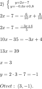 2)\; \left \{ {{y=2x-7} \atop {y=-0,6x+0,8}} \right. \\\\2x-7=-\frac{6}{10}x+\frac{8}{10}\\\\2x-7=\frac{-3x+4}{5}\\\\10x-35=-3x+4\\\\13x=39\\\\x=3\\\\y=2\cdot 3-7=-1\\\\Otvet:\; (3,-1).