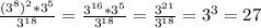 \frac{(3^8)^2*3^5}{3 ^{18} }= \frac{3^{16}*3^5}{3^{18}} = \frac{ 3^{21} }{ 3^{18} }=3^3= 27