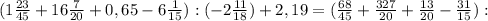 (1 \frac{23}{45} +16 \frac{7}{20} +0,65-6 \frac{1}{15}) : (-2 \frac{11}{18} )+2,19=( \frac{68}{45} + \frac{327}{20} + \frac{13}{20}- \frac{31}{15}):