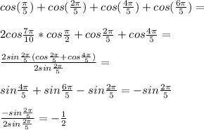 cos(\frac{\pi}{5}) + cos(\frac{2\pi}{5}) + cos(\frac{4\pi}{5})+cos(\frac{6\pi}{5})=\\\\&#10;2cos\frac{7\pi}{10}*cos\frac{\pi}{2} +cos\frac{2\pi}{5}+cos\frac{4\pi}{5}=\\\\&#10;\frac{2sin\frac{2\pi}{5} (cos\frac{2\pi}{5}+cos\frac{4\pi}{5})}{2sin\frac{2\pi}{5}} =\\\\&#10;sin\frac{4\pi}{5}+sin\frac{6\pi}{5}-sin\frac{2\pi}{5} = -sin\frac{2\pi}{5}\\\\&#10; \frac{-sin\frac{2\pi}{5}}{2sin\frac{2\pi}{5}} = - \frac{1}{2}