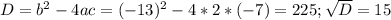 D=b^2-4ac=(-13)^2-4*2*(-7)=225; \sqrt{D} =15