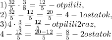 1) \frac{32}{5} \cdot \frac{3}{8}= \frac{12}{5}- otpilili, \\ 2) \frac{32}{5} - \frac{12}{5} = \frac{20}{5}=4 - 1ostatok, \\ 3) 4\cdot \frac{3}{5}= \frac{12}{5}- otpilili 2 raz, \\ 4- \frac{12}{5} = \frac{20-12}{5}= \frac{8}{5} - 2ostatok