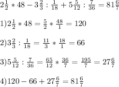 2 \frac{1}{2}*48-3 \frac{2}{3}: \frac{1}{18}+5 \frac{5}{12}: \frac{7}{36}= 81 \frac{6}{7}\\ \\ 1) 2 \frac{1}{2}*48= \frac{5}{2}* \frac{48}{1}= 120 \\ \\ 2)3 \frac{2}{3}: \frac{1}{18}= \frac{11}{3}* \frac{18}{1}= 66 \\ \\ 3)5 \frac{5}{12}: \frac{7}{36}= \frac{65}{12}* \frac{36}{7}= \frac{195}{7}= 27 \frac{6}{7} \\ \\ 4)120-66+27 \frac{6}{7}= 81 \frac{6}{7}