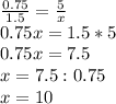 \frac{0.75}{1.5} = \frac{5}{x} \\ 0.75x=1.5*5 \\ 0.75x=7.5\\x=7.5:0.75\\x=10