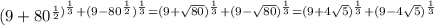 (9+80^{ \frac{1}{2} )^{ \frac{1}{3}} +(9-80^ \frac{1}{2} )^ \frac{1}{3} =(9+ \sqrt{80})^{ \frac{1}{3}}+(9- \sqrt{80})^{ \frac{1}{3}}=(9+ 4\sqrt{5})^{ \frac{1}{3}}+(9- 4\sqrt{5})^{ \frac{1}{3}}