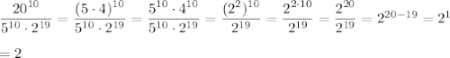 \dfrac{20^{10}}{5^{10}\cdot 2^{19}} = \dfrac{(5\cdot 4)^{10}}{5^{10}\cdot 2^{19}} =\dfrac{5^{10}\cdot 4^{10}}{5^{10}\cdot 2^{19}}=\dfrac{ (2^2)^{10}}{2^{19}}=\dfrac{2^{2\cdot 10}}{2^{19}}=\dfrac{2^{20}}{2^{19}}=2^{20-19}=2^1\\\\=2