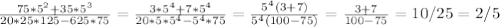 \frac{75*5^2+35*5^3}{20*25*125-625*75} = \frac{3*5^4+7*5^4}{20*5*5^4-5^4*75} = \frac{5^4(3+7)}{5^4(100-75)} = \frac{3+7}{100-75} = 10/25=2/5