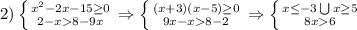 2) \left \{ {{ x^{2} -2x-15 \geq 0} \atop {2-x8-9x}} \right.\Rightarrow \left \{ {{(x+3)(x-5) \geq 0} \atop {9x-x8-2}} \right. \Rightarrow \left \{ {{x \leq -3} \bigcup x \geq 5\atop {8x6}} \right.