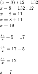 (x-8)*12=132 \\ &#10;x-8=132:12 \\ &#10;x-8=11 \\ &#10;x=8+11 \\ &#10;x=19 \\ \\ \frac{84}{x} +5=17 \\ \\ \frac{84}{x} =17-5 \\ \\ \frac{84}{x} =12 \\ \\ x=7