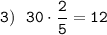 \displaystyle\tt3) \ \ 30\cdot\frac{2}{5}=12