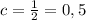 c= \frac{1}{2} =0,5