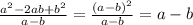 \frac{a ^{2}-2ab+b ^{2} }{a-b}= \frac{(a-b) ^{2} }{a-b} =a-b