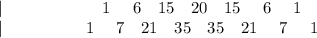 |\ \ \ \ \ \ \ \ \ \ \ \ \ \ \ \ \ \ 1 \ \ \ \ 6 \ \ \ 15 \ \ \ 20 \ \ \ 15 \ \ \ \ 6 \ \ \ \ 1 \\ | \ \ \ \ \ \ \ \ \ \ \ \ \ \ \ 1 \ \ \ \ 7 \ \ \ 21 \ \ \ 35 \ \ \ 35 \ \ \ 21 \ \ \ \ 7 \ \ \ \ 1