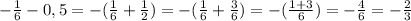 - \frac{1}{6} - 0,5 = - ( \frac{1}{6} + \frac{1}{2} ) = - ( \frac{1}{6} + \frac{3}{6} ) = - ( \frac{1+3}{6} ) = - \frac{4}{6} =- \frac{2}{3}