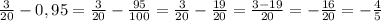 \frac{3}{20} - 0,95 = \frac{3}{20} - \frac{95}{100} = \frac{3}{20} - \frac{19}{20}= \frac{3-19}{20} = -\frac{16}{20} = - \frac{4}{5}