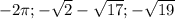 -2 \pi ;- \sqrt{2} - \sqrt{17} ; - \sqrt{19}